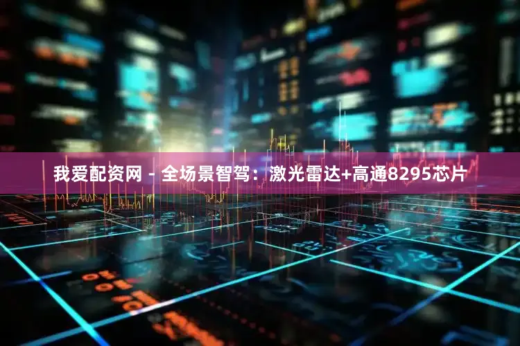 我爱配资网 - 全场景智驾：激光雷达+高通8295芯片