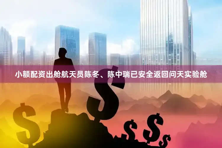 小额配资出舱航天员陈冬、陈中瑞已安全返回问天实验舱