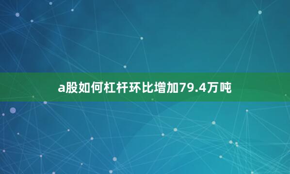 a股如何杠杆环比增加79.4万吨