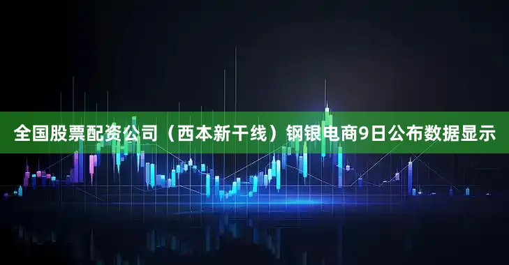 全国股票配资公司（西本新干线）　　钢银电商9日公布数据显示