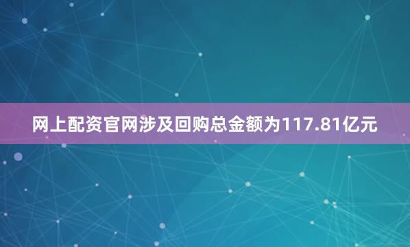网上配资官网涉及回购总金额为117.81亿元