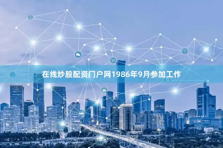 在线炒股配资门户网1986年9月参加工作