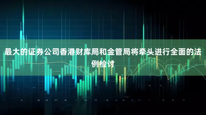 最大的证券公司香港财库局和金管局将牵头进行全面的法例检讨