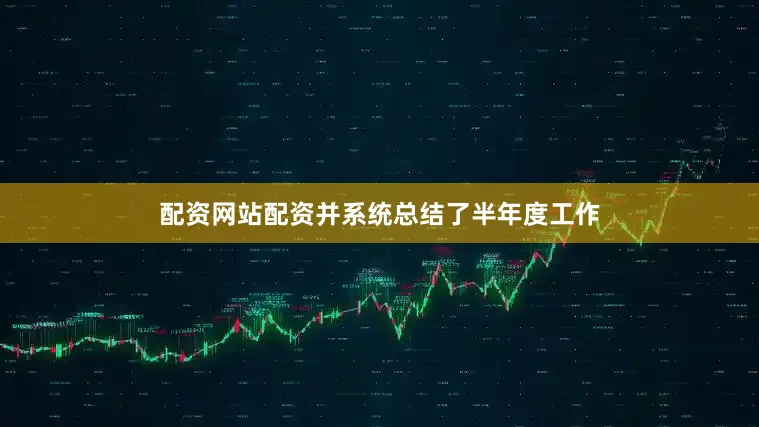 配资网站配资并系统总结了半年度工作