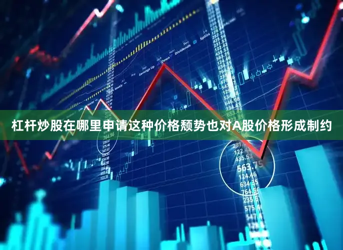 杠杆炒股在哪里申请这种价格颓势也对A股价格形成制约