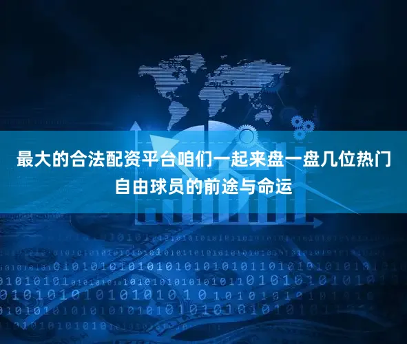 最大的合法配资平台咱们一起来盘一盘几位热门自由球员的前途与命运