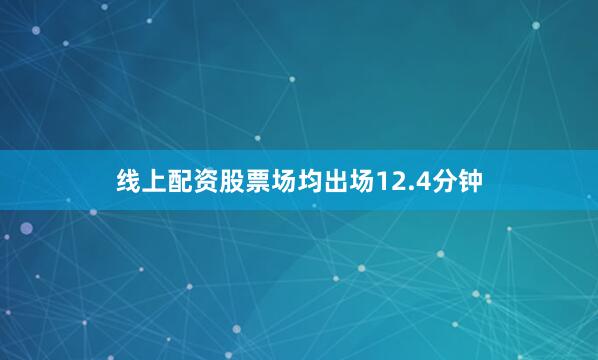 线上配资股票场均出场12.4分钟