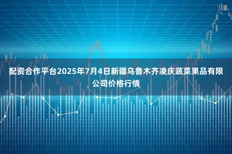 配资合作平台2025年7月4日新疆乌鲁木齐凌庆蔬菜果品有限公司价格行情