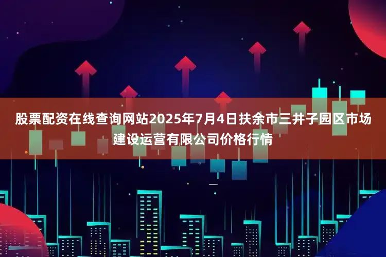 股票配资在线查询网站2025年7月4日扶余市三井子园区市场建设运营有限公司价格行情