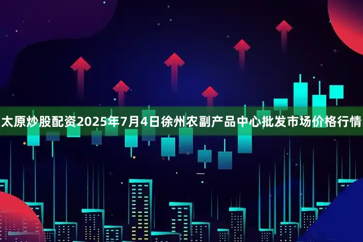 太原炒股配资2025年7月4日徐州农副产品中心批发市场价格行情