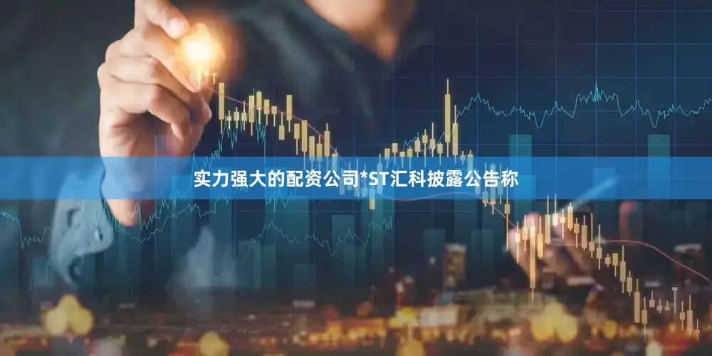 实力强大的配资公司*ST汇科披露公告称