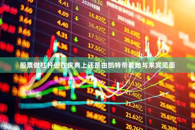 股票做杠杆但在庆典上还是由凯特带着她与来宾见面