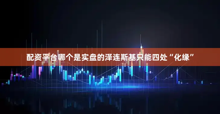 配资平台哪个是实盘的泽连斯基只能四处“化缘”