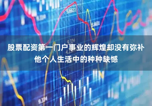 股票配资第一门户事业的辉煌却没有弥补他个人生活中的种种缺憾