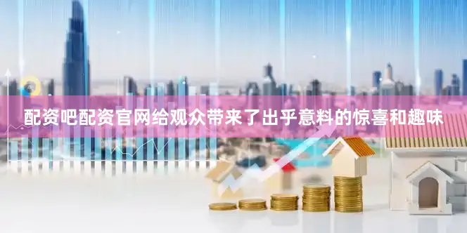 配资吧配资官网给观众带来了出乎意料的惊喜和趣味
