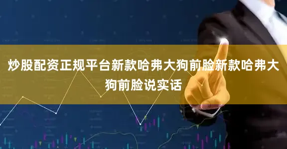 炒股配资正规平台新款哈弗大狗前脸新款哈弗大狗前脸说实话