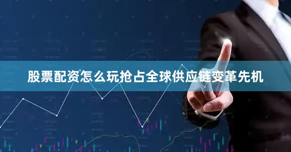 股票配资怎么玩抢占全球供应链变革先机