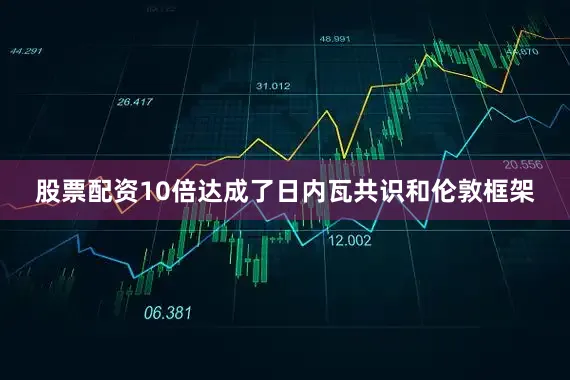 股票配资10倍达成了日内瓦共识和伦敦框架