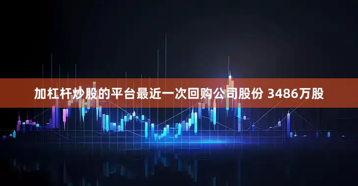 加杠杆炒股的平台最近一次回购公司股份 3486万股