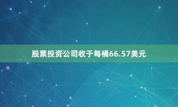 股票投资公司收于每桶66.57美元