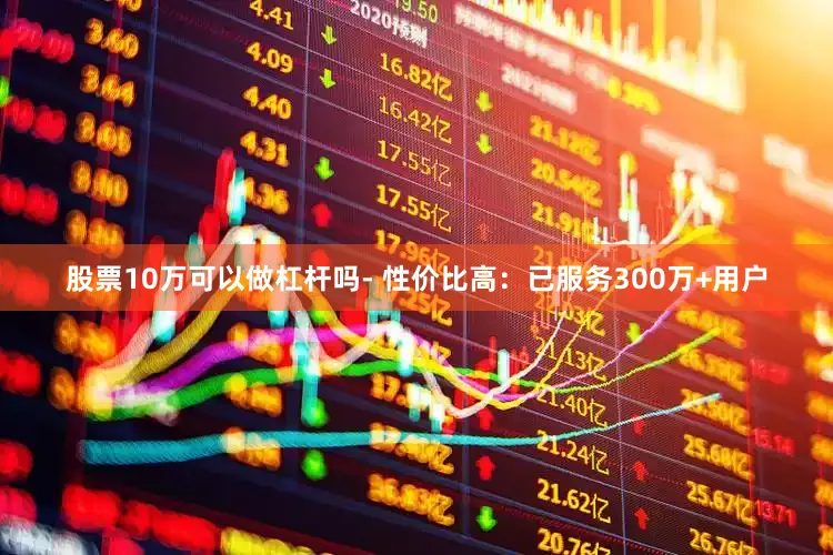 股票10万可以做杠杆吗- 性价比高：已服务300万+用户