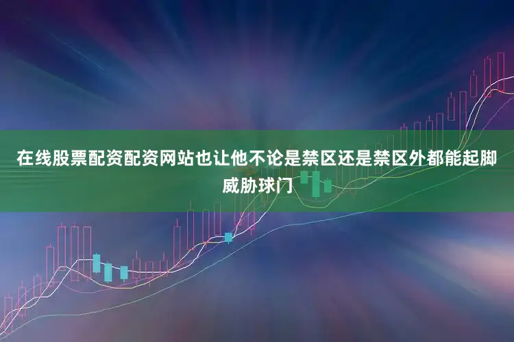 在线股票配资配资网站也让他不论是禁区还是禁区外都能起脚威胁球门