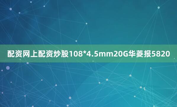 配资网上配资炒股108*4.5mm20G华菱报5820