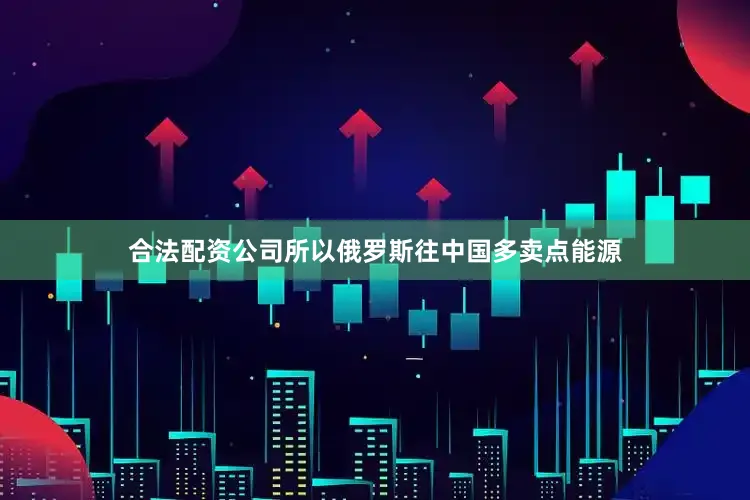 合法配资公司所以俄罗斯往中国多卖点能源