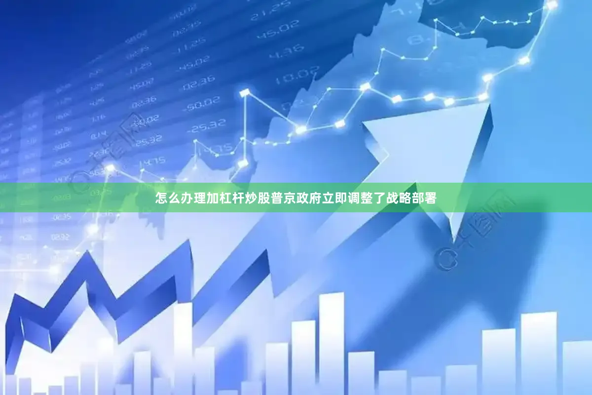 怎么办理加杠杆炒股普京政府立即调整了战略部署