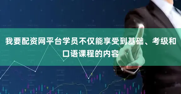 我要配资网平台学员不仅能享受到基础、考级和口语课程的内容