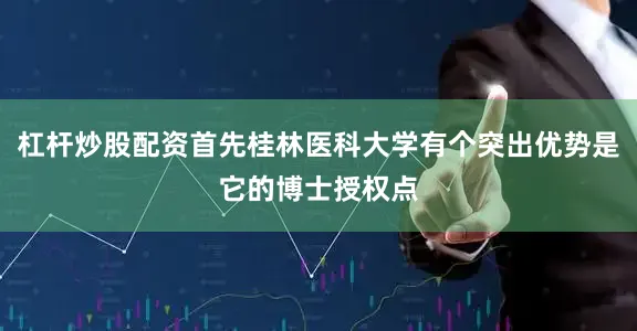 杠杆炒股配资首先桂林医科大学有个突出优势是它的博士授权点