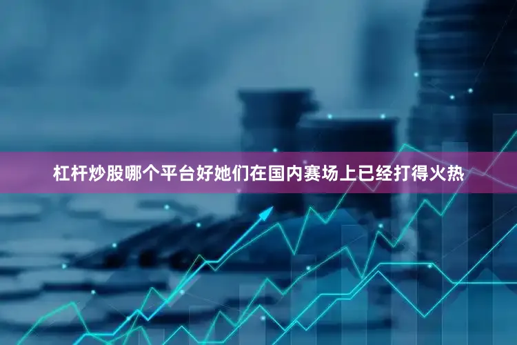 杠杆炒股哪个平台好她们在国内赛场上已经打得火热