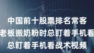 中国前十股票排名常客们发现舒老板搬奶粉时总盯着手机看战术视频