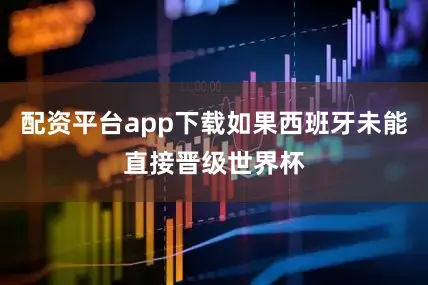 配资平台app下载如果西班牙未能直接晋级世界杯