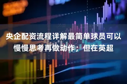 央企配资流程详解最简单球员可以慢慢思考再做动作；但在英超