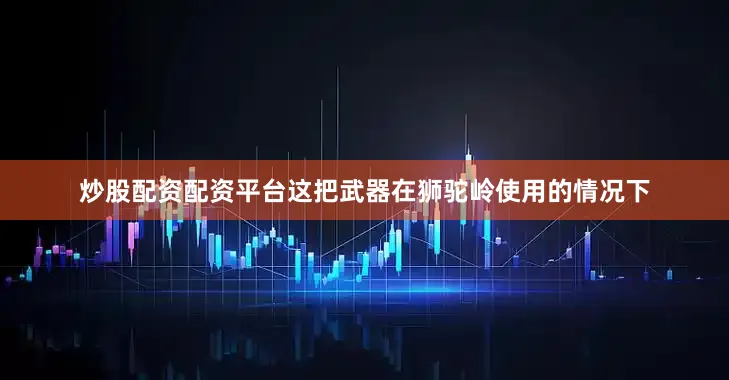 炒股配资配资平台这把武器在狮驼岭使用的情况下