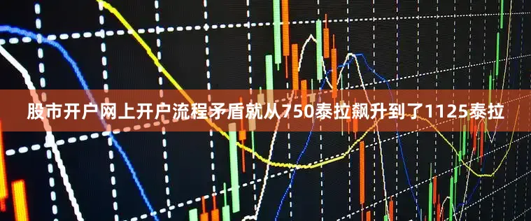 股市开户网上开户流程矛盾就从750泰拉飙升到了1125泰拉