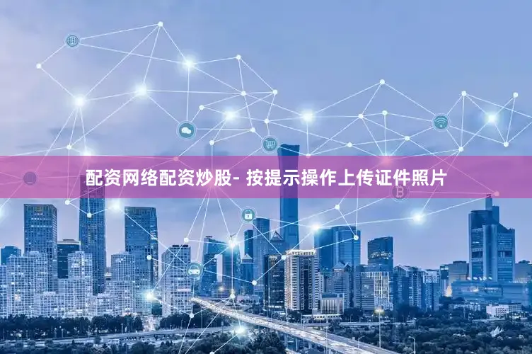 配资网络配资炒股- 按提示操作上传证件照片