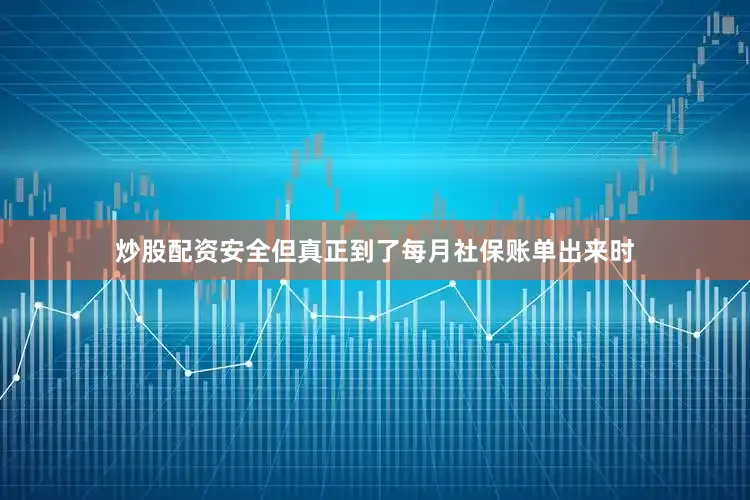 炒股配资安全但真正到了每月社保账单出来时