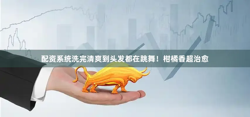 配资系统洗完清爽到头发都在跳舞！柑橘香超治愈