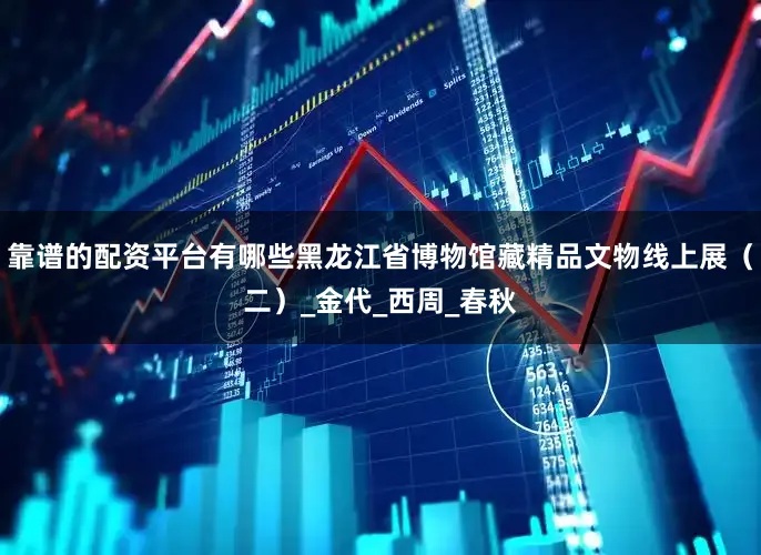 靠谱的配资平台有哪些黑龙江省博物馆藏精品文物线上展（二）_金代_西周_春秋