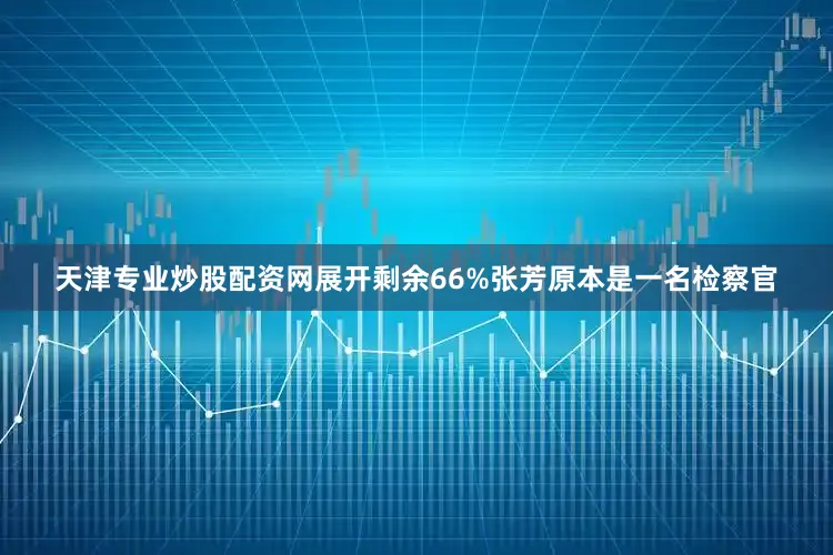 天津专业炒股配资网展开剩余66%张芳原本是一名检察官