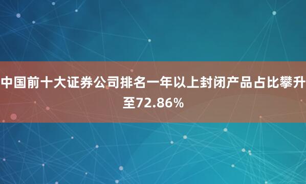 中国前十大证券公司排名一年以上封闭产品占比攀升至72.86%