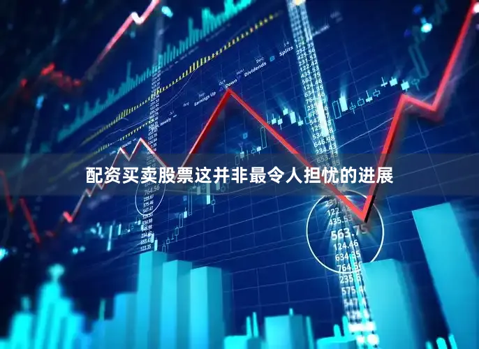 配资买卖股票这并非最令人担忧的进展
