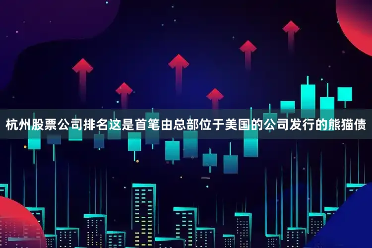 杭州股票公司排名这是首笔由总部位于美国的公司发行的熊猫债