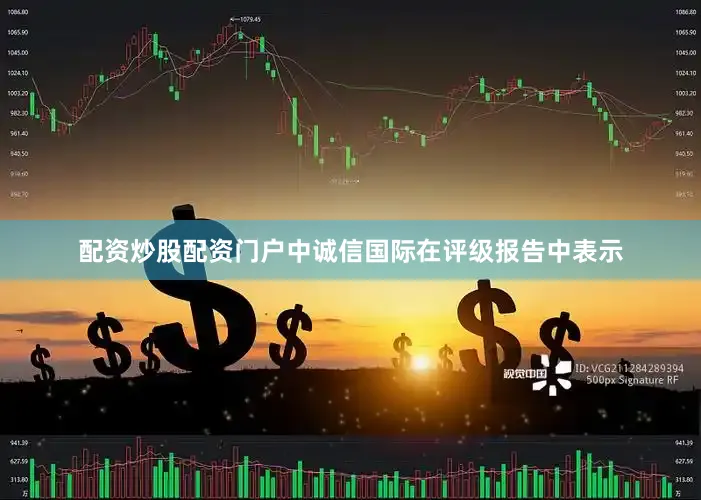 配资炒股配资门户中诚信国际在评级报告中表示