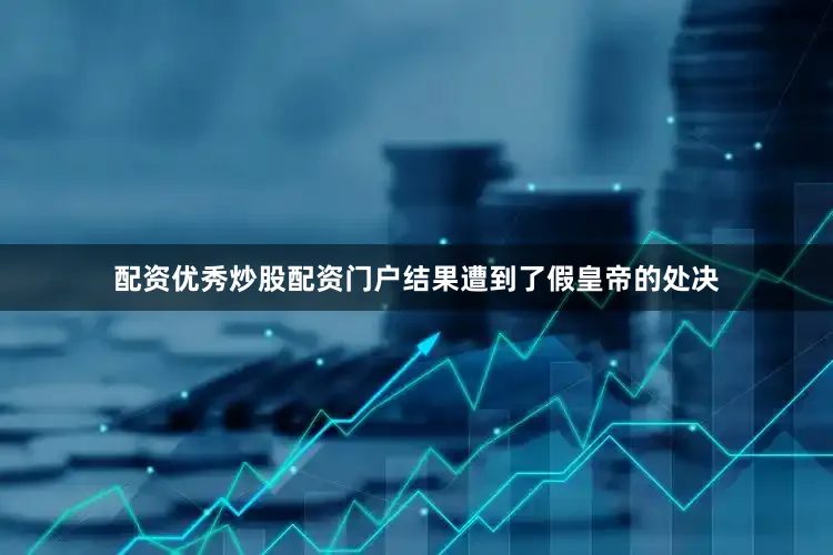 配资优秀炒股配资门户结果遭到了假皇帝的处决