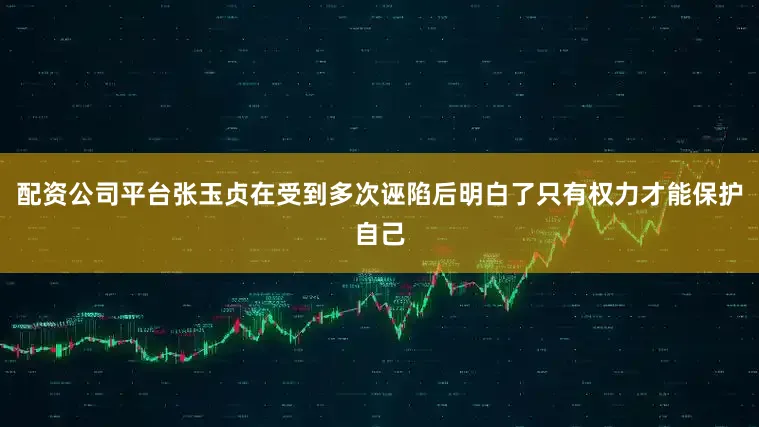 配资公司平台张玉贞在受到多次诬陷后明白了只有权力才能保护自己