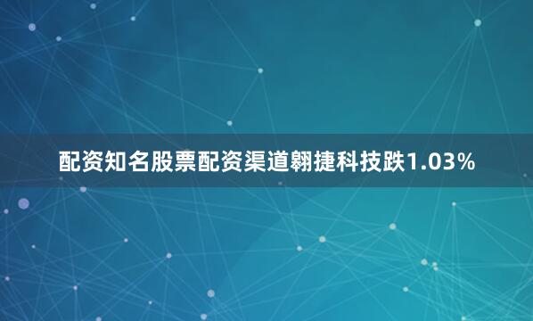 配资知名股票配资渠道翱捷科技跌1.03%