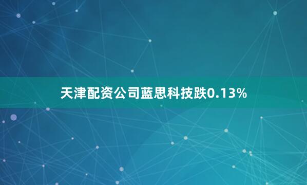 天津配资公司蓝思科技跌0.13%